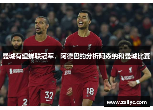 曼城有望蝉联冠军，阿德巴约分析阿森纳和曼城比赛